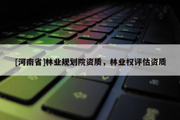 [河南省]林業(yè)規(guī)劃院資質(zhì)，林業(yè)權(quán)評(píng)估資質(zhì)