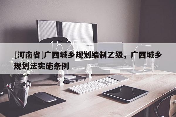 [河南省]廣西城鄉規劃編制乙級，廣西城鄉規劃法實施條例