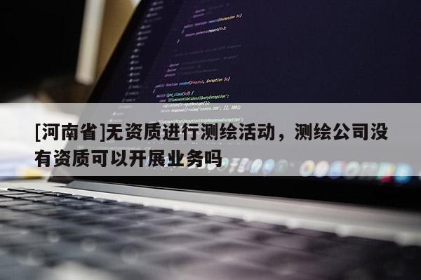 [河南省]無資質進行測繪活動，測繪公司沒有資質可以開展業務嗎