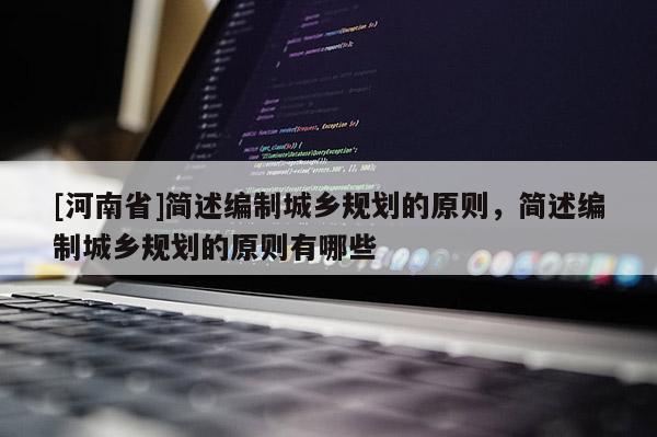 [河南省]簡述編制城鄉規劃的原則，簡述編制城鄉規劃的原則有哪些
