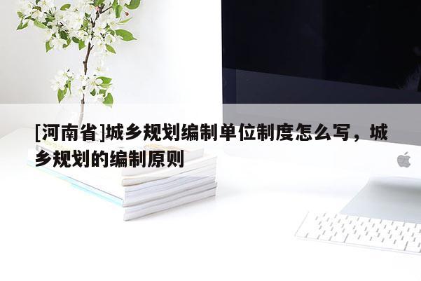[河南省]城鄉(xiāng)規(guī)劃編制單位制度怎么寫，城鄉(xiāng)規(guī)劃的編制原則