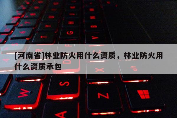 [河南省]林業防火用什么資質，林業防火用什么資質承包