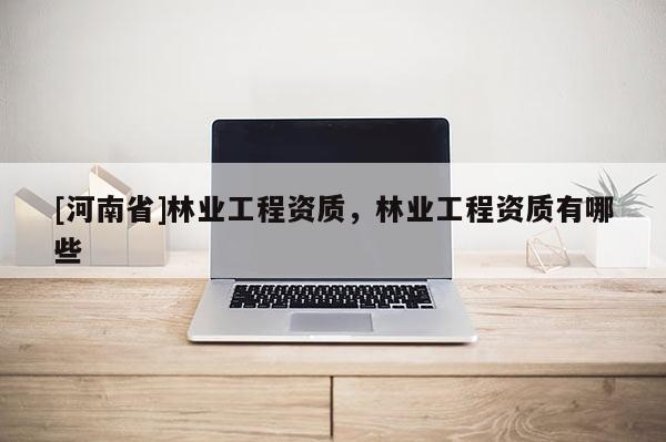 [河南省]林業工程資質，林業工程資質有哪些
