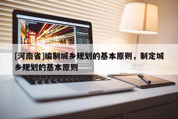 [河南省]編制城鄉規劃的基本原則，制定城鄉規劃的基本原則