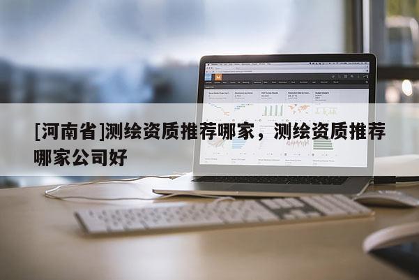 [河南省]測(cè)繪資質(zhì)推薦哪家，測(cè)繪資質(zhì)推薦哪家公司好