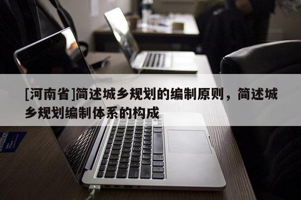[河南省]簡述城鄉規劃的編制原則，簡述城鄉規劃編制體系的構成