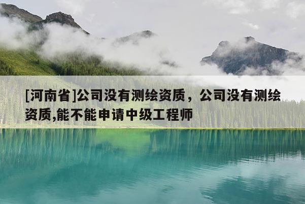 [河南省]公司沒有測繪資質，公司沒有測繪資質,能不能申請中級工程師