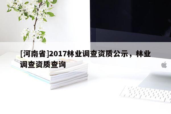 [河南省]2017林業(yè)調(diào)查資質(zhì)公示，林業(yè)調(diào)查資質(zhì)查詢