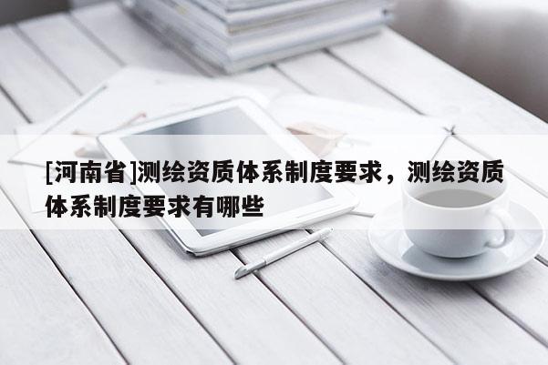 [河南省]測繪資質體系制度要求，測繪資質體系制度要求有哪些