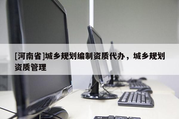 [河南省]城鄉(xiāng)規(guī)劃編制資質(zhì)代辦，城鄉(xiāng)規(guī)劃資質(zhì)管理