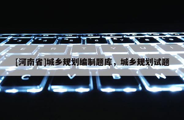 [河南省]城鄉(xiāng)規(guī)劃編制題庫(kù)，城鄉(xiāng)規(guī)劃試題