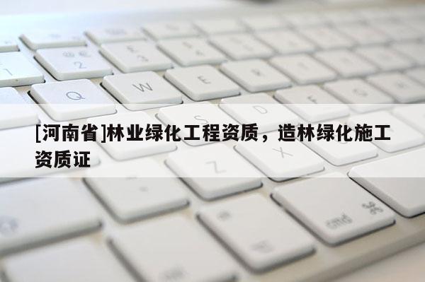 [河南省]林業(yè)綠化工程資質(zhì)，造林綠化施工資質(zhì)證
