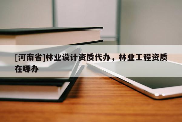 [河南省]林業設計資質代辦，林業工程資質在哪辦