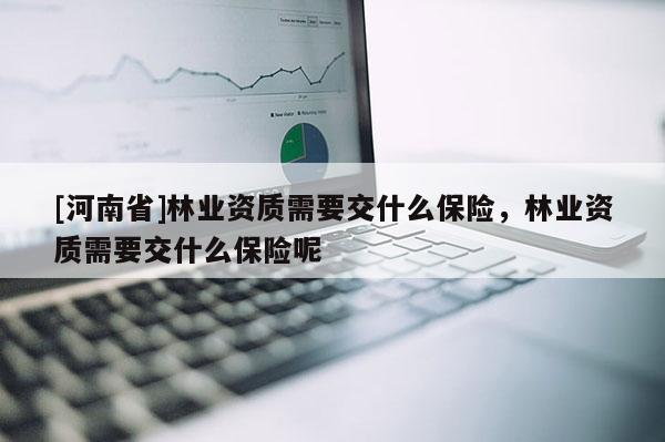 [河南省]林業(yè)資質(zhì)需要交什么保險(xiǎn)，林業(yè)資質(zhì)需要交什么保險(xiǎn)呢