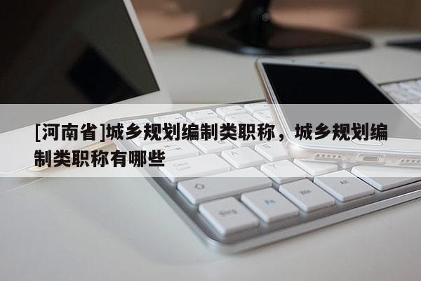 [河南省]城鄉(xiāng)規(guī)劃編制類職稱，城鄉(xiāng)規(guī)劃編制類職稱有哪些