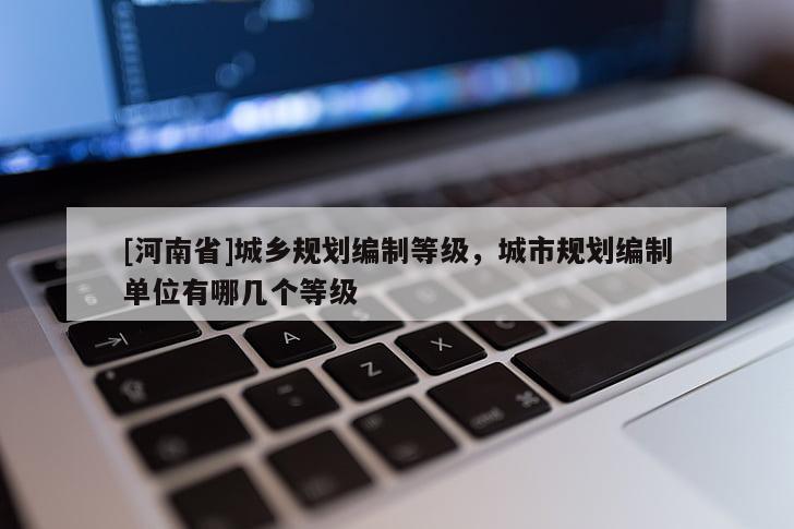 [河南省]城鄉規劃編制等級，城市規劃編制單位有哪幾個等級