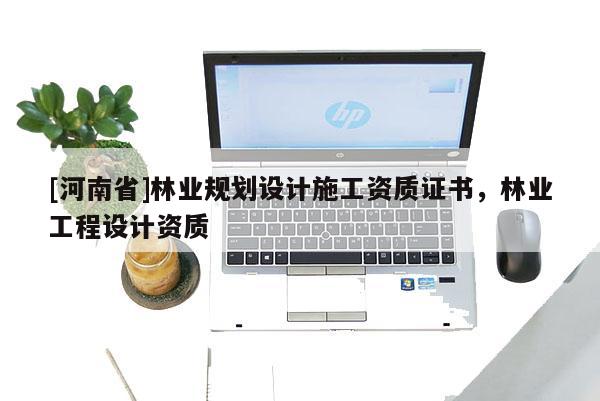 [河南省]林業規劃設計施工資質證書，林業工程設計資質