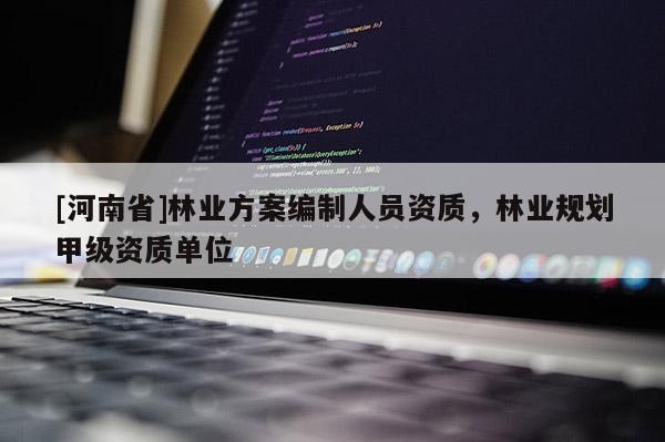 [河南省]林業方案編制人員資質，林業規劃甲級資質單位