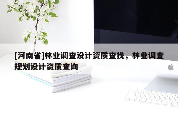 [河南省]林業(yè)調(diào)查設計資質(zhì)查找，林業(yè)調(diào)查規(guī)劃設計資質(zhì)查詢
