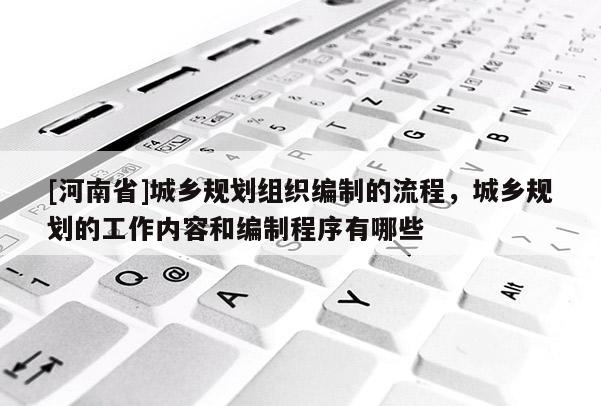 [河南省]城鄉規劃組織編制的流程，城鄉規劃的工作內容和編制程序有哪些