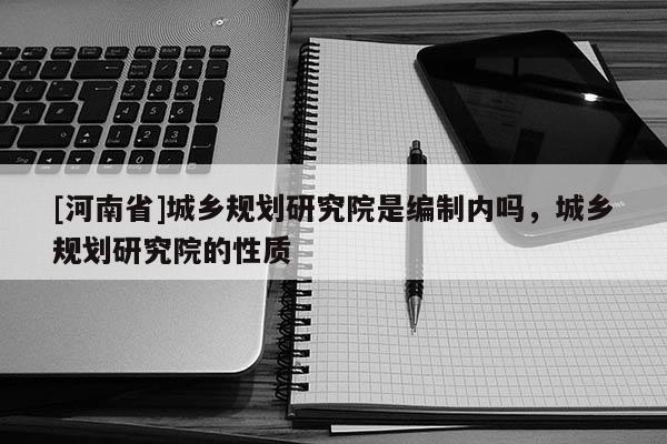 [河南省]城鄉規劃研究院是編制內嗎，城鄉規劃研究院的性質