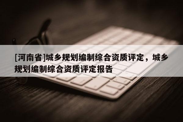 [河南省]城鄉規劃編制綜合資質評定，城鄉規劃編制綜合資質評定報告