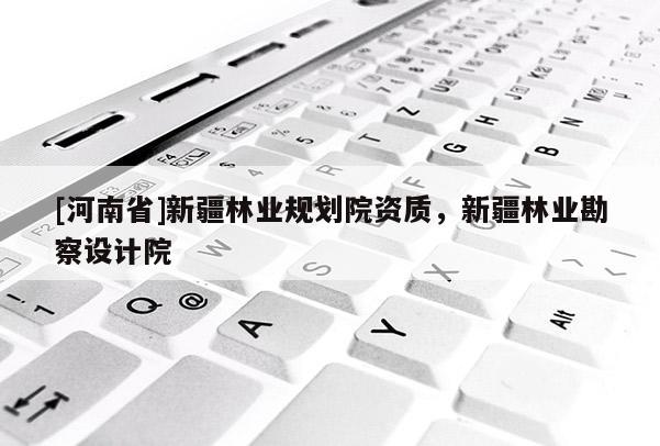 [河南省]新疆林業(yè)規(guī)劃院資質(zhì)，新疆林業(yè)勘察設(shè)計院