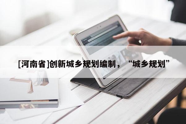 [河南省]創新城鄉規劃編制，“城鄉規劃”