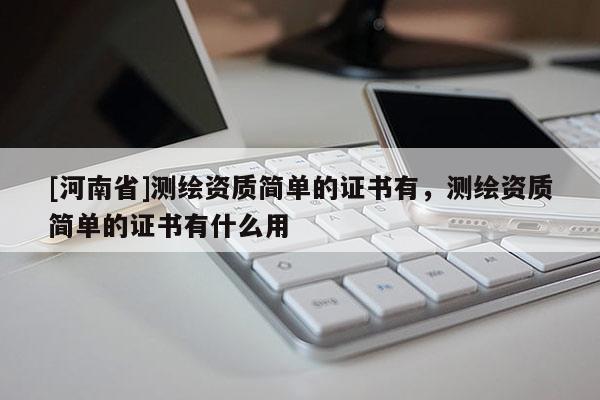 [河南省]測繪資質(zhì)簡單的證書有，測繪資質(zhì)簡單的證書有什么用