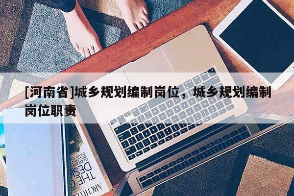 [河南省]城鄉規劃編制崗位，城鄉規劃編制崗位職責