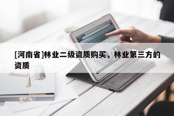 [河南省]林業(yè)二級資質(zhì)購買，林業(yè)第三方的資質(zhì)