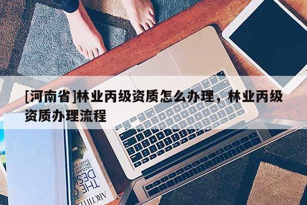 [河南省]林業丙級資質怎么辦理，林業丙級資質辦理流程