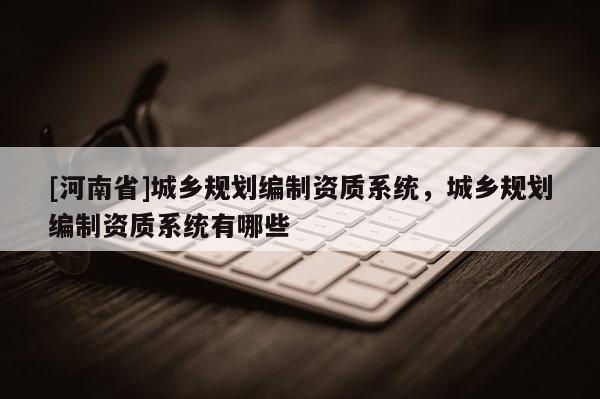 [河南省]城鄉規劃編制資質系統，城鄉規劃編制資質系統有哪些