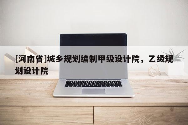 [河南省]城鄉(xiāng)規(guī)劃編制甲級(jí)設(shè)計(jì)院，乙級(jí)規(guī)劃設(shè)計(jì)院