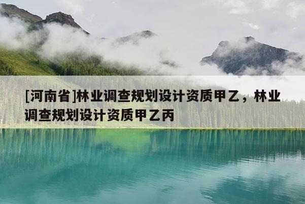 [河南省]林業調查規劃設計資質甲乙，林業調查規劃設計資質甲乙丙