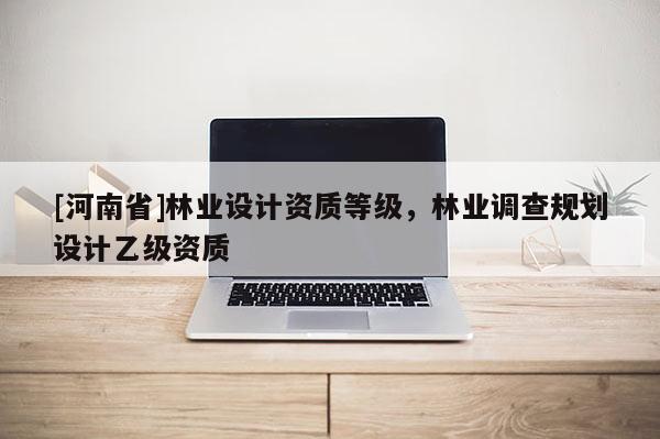 [河南省]林業設計資質等級，林業調查規劃設計乙級資質