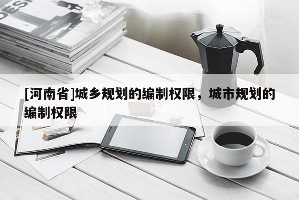 [河南省]城鄉規劃的編制權限，城市規劃的編制權限
