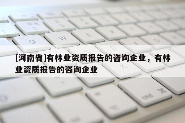 [河南省]有林業資質報告的咨詢企業，有林業資質報告的咨詢企業