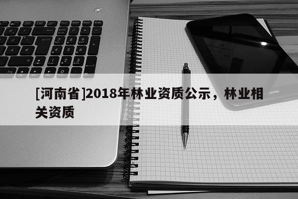 [河南省]2018年林業(yè)資質(zhì)公示，林業(yè)相關(guān)資質(zhì)