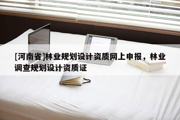 [河南省]林業規劃設計資質網上申報，林業調查規劃設計資質證
