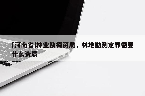 [河南省]林業勘探資質，林地勘測定界需要什么資質