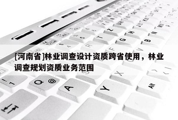 [河南省]林業調查設計資質跨省使用，林業調查規劃資質業務范圍