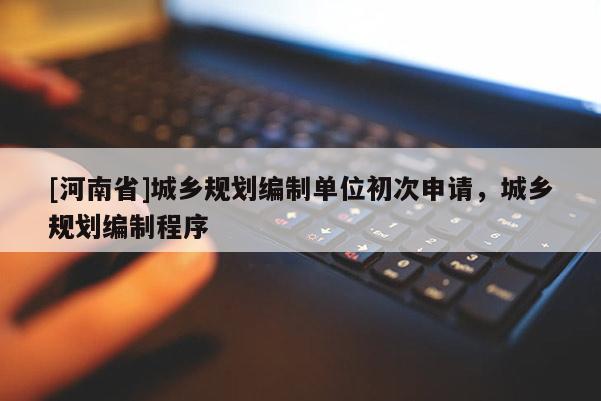[河南省]城鄉規劃編制單位初次申請，城鄉規劃編制程序