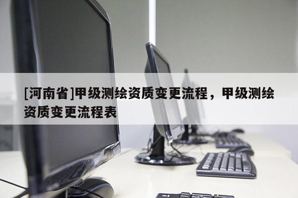 [河南省]甲級測繪資質變更流程，甲級測繪資質變更流程表