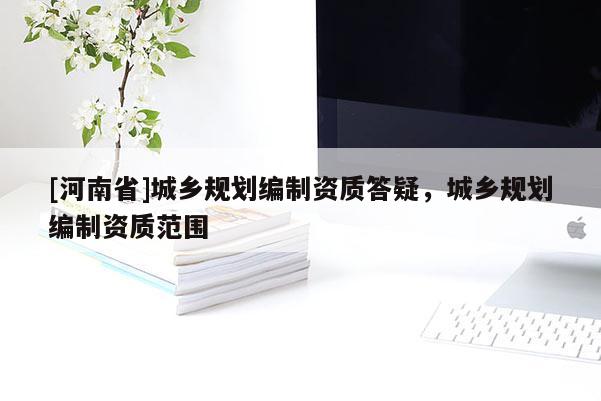 [河南省]城鄉規劃編制資質答疑，城鄉規劃編制資質范圍