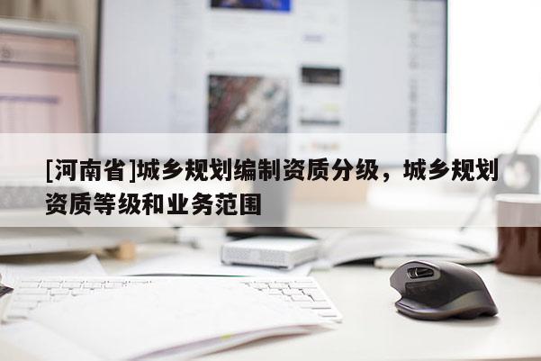 [河南省]城鄉規劃編制資質分級，城鄉規劃資質等級和業務范圍