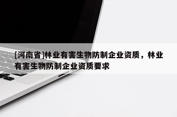 [河南省]林業有害生物防制企業資質，林業有害生物防制企業資質要求