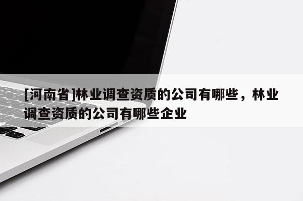 [河南省]林業調查資質的公司有哪些，林業調查資質的公司有哪些企業