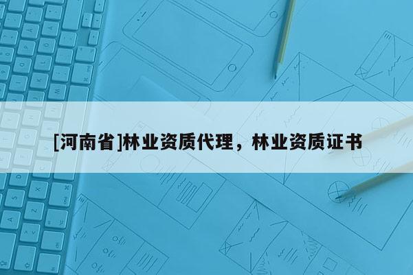 [河南省]林業資質 *** ，林業資質證書