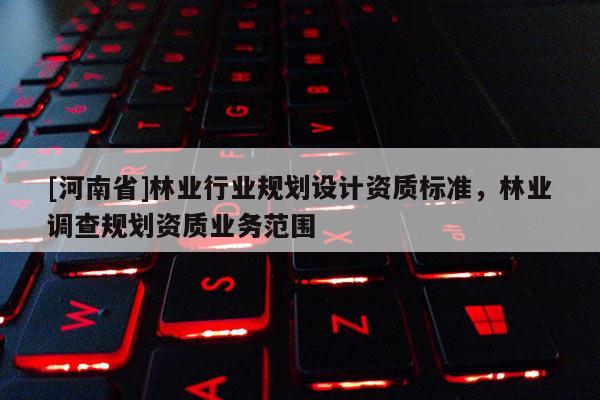 [河南省]林業行業規劃設計資質標準，林業調查規劃資質業務范圍
